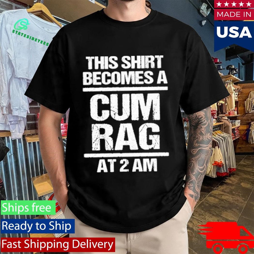 This Shirt Becomes A Cum Rag At 2 Am Shirt