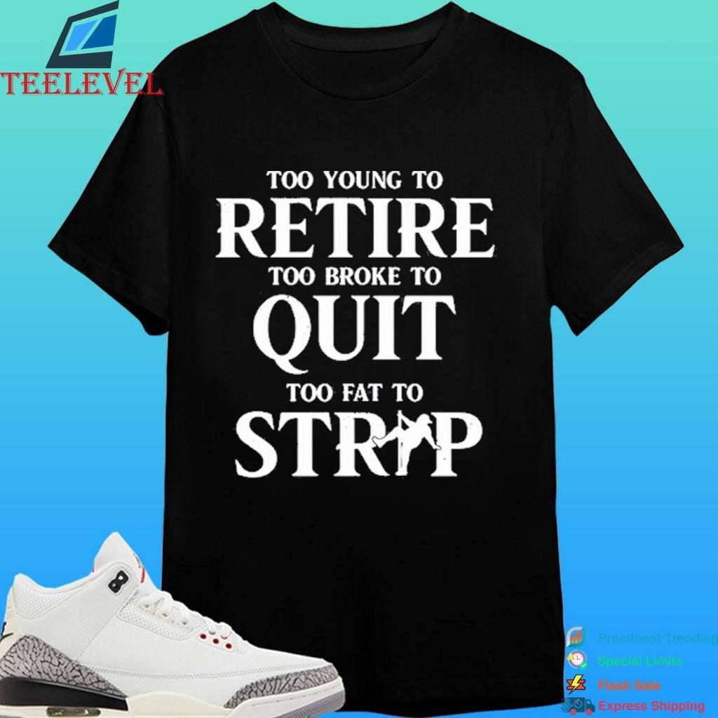Too Young To Retire Too Broke To Quit Too Fat To Strip Shirt