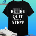 Too Young To Retire Too Broke To Quit Too Fat To Strip Shirt