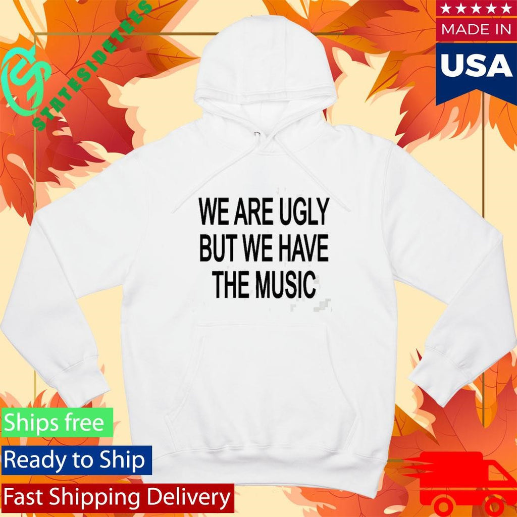 We Are Ugly But We Have The Music Shirt