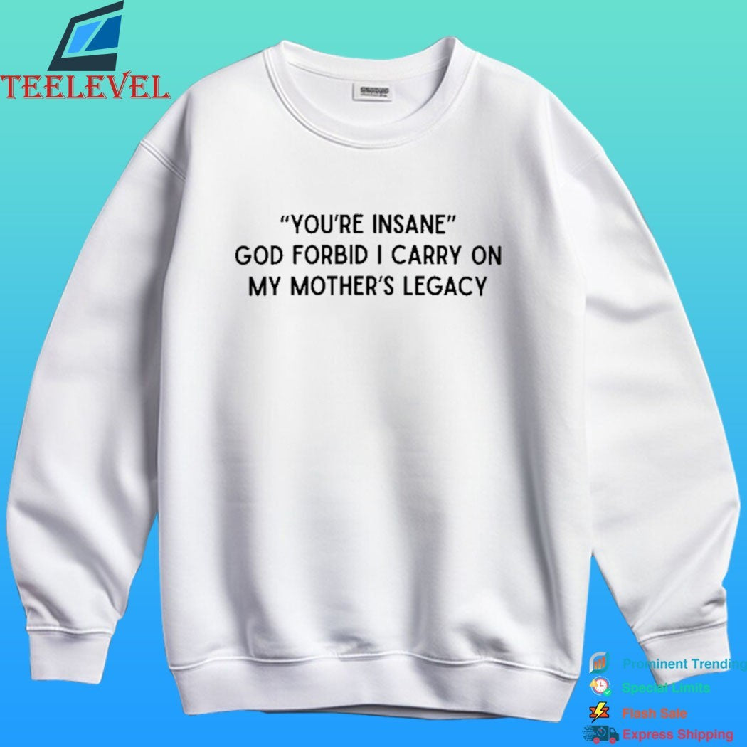 You’re Insane God Forbid I Carry On My Mother’s Legacy Shirt