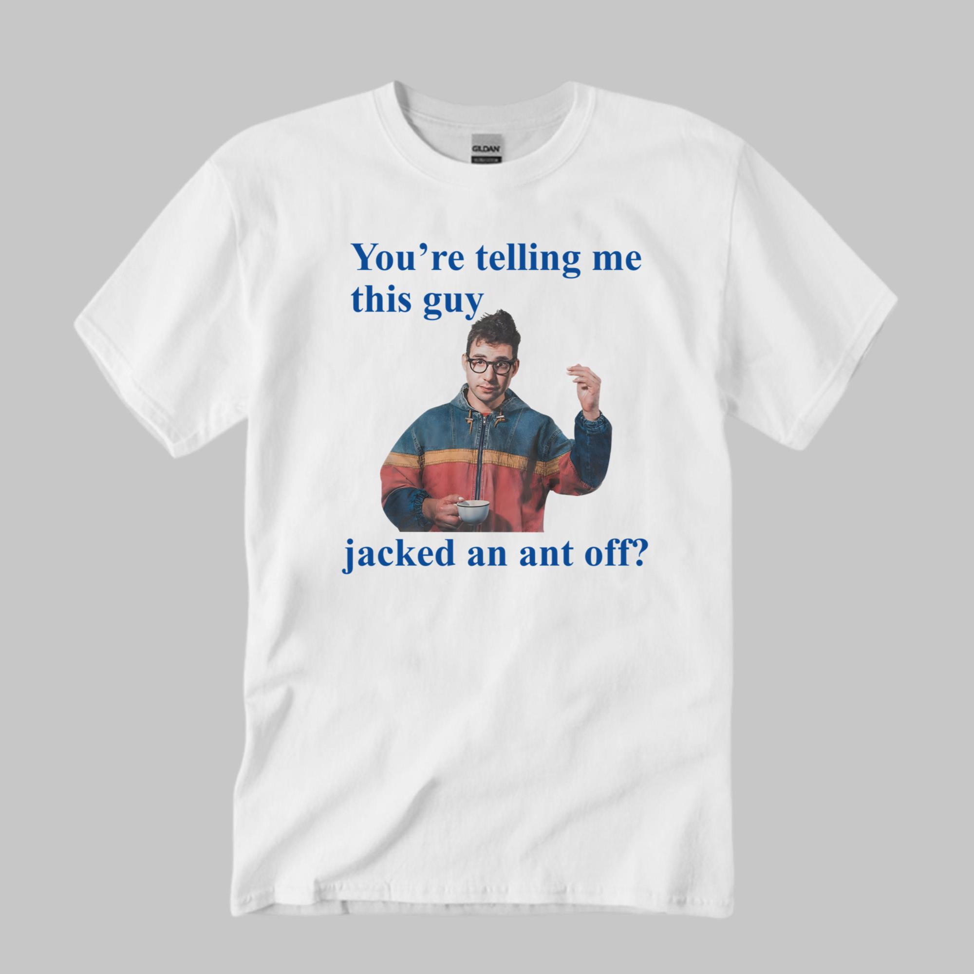 You’re Telling Me This Guy Jacked An Ant Off Shirt