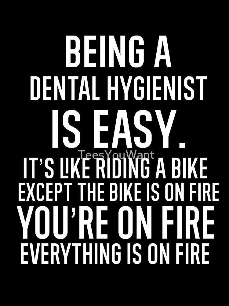 Being A Dental Hygienist Is Easy It is Like Riding A Bike. Except the Bike is on Fire. You are On Fire. Everything is on Fire. by TeesYouWant