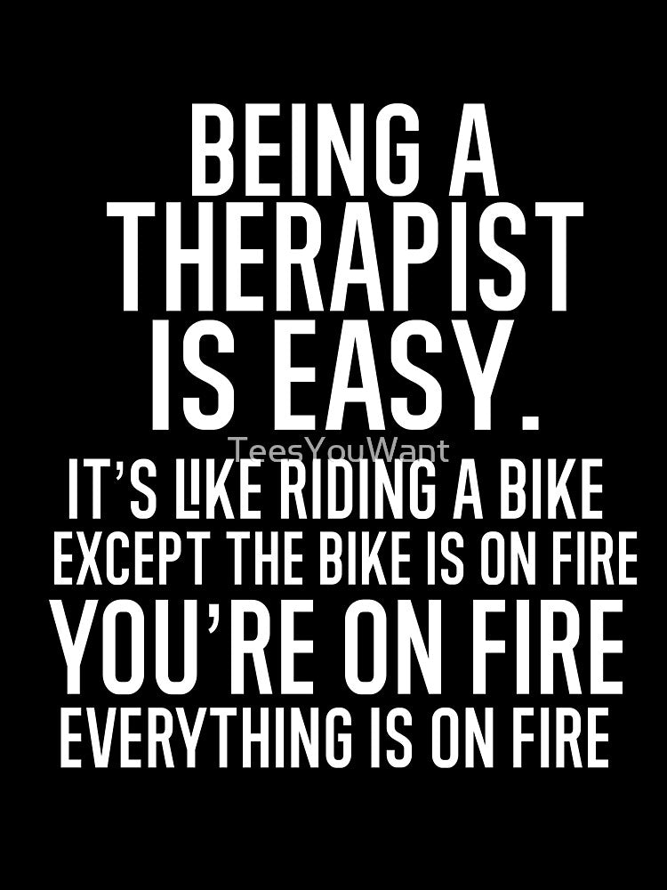 Being A Therapist Is Easy It is Like Riding A Bike. Except the Bike is on Fire. You are On Fire. Everything is on Fire. by TeesYouWant
