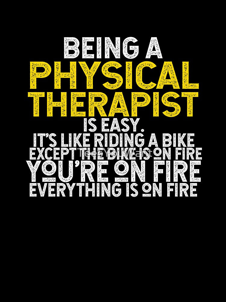 Being A Physical Therapist Is Easy It's Like Riding A Bike Except The Bike Is On Fire You're On Fire Everything Is On Fire by TeesYouWant