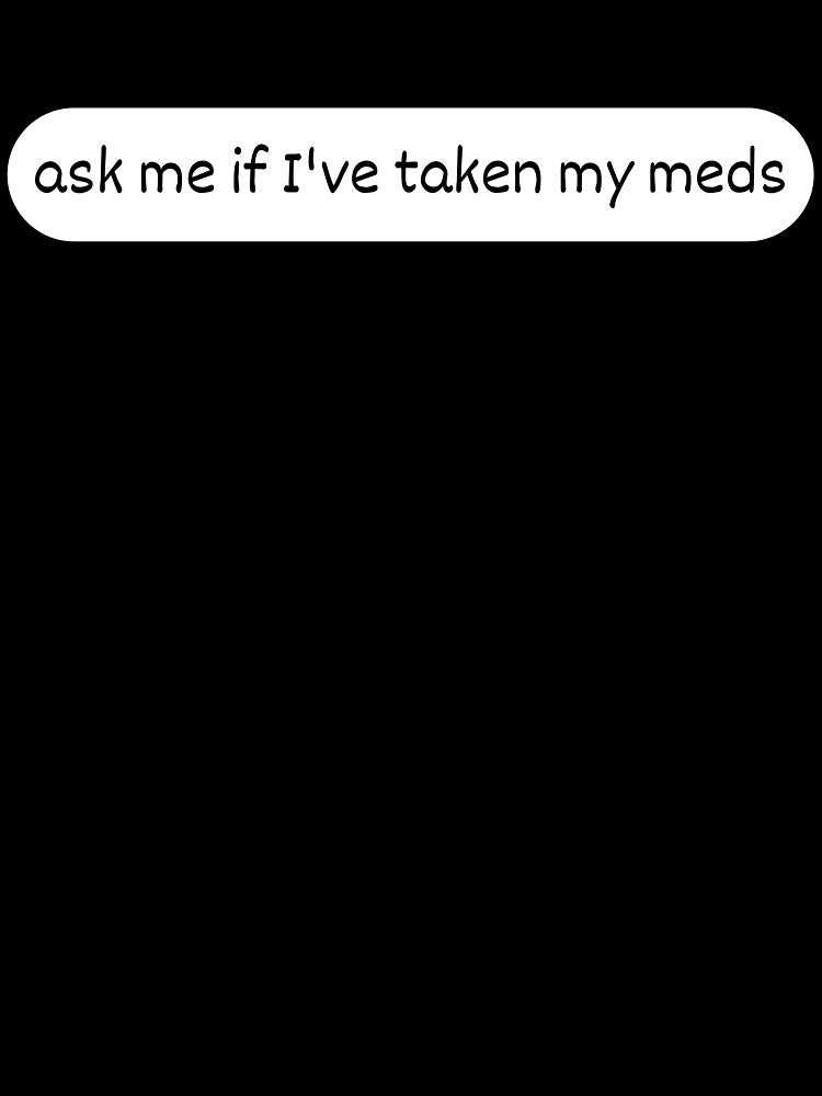 ask me if I've taken my meds by ArcadiaArticles