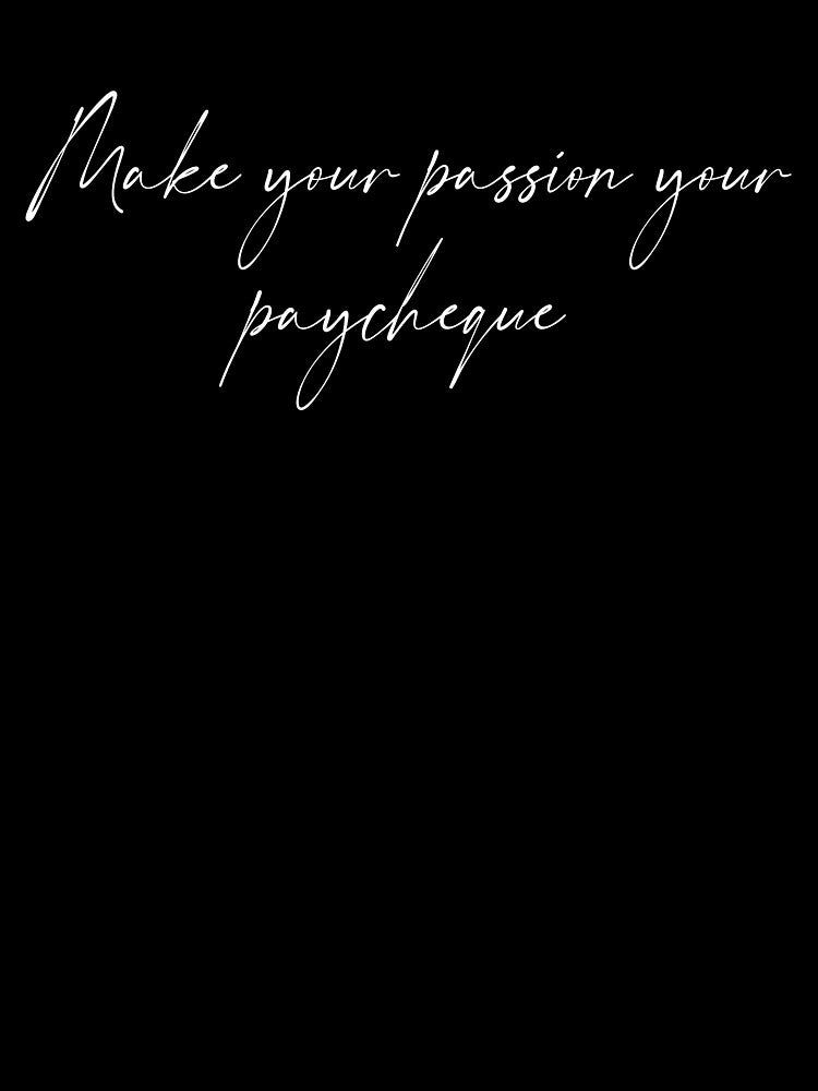 Make your passion your paycheque- Hand written by Tana-B