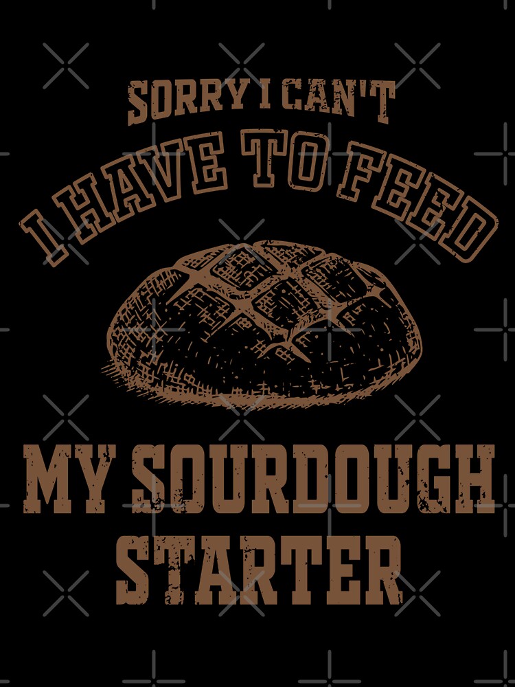 Funny Sorry I Can't I Have To Feed My Sourdough Starter - Women Baking Gift by JUSTBEELEGANT