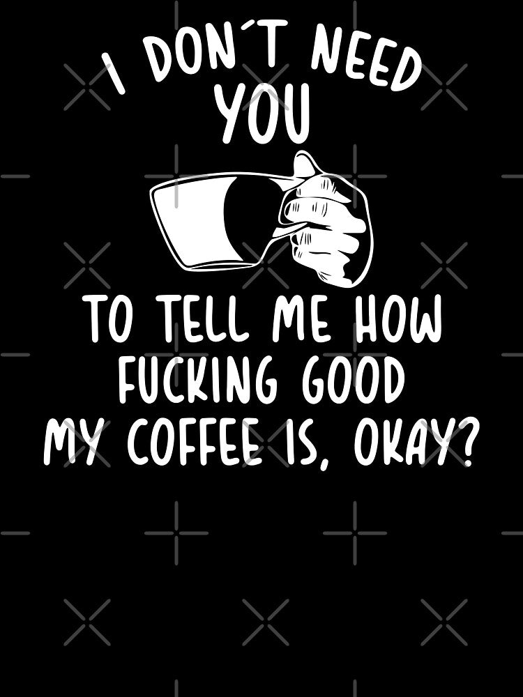 I Don't need you to tell me how fucking good my coffee is, okay? by KMIKBAL7