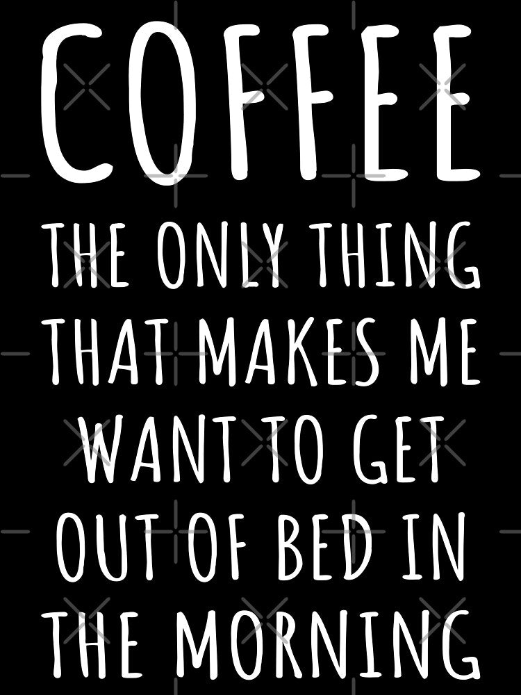 Coffee Makes Me Want To Get Out Of Bed In The Morning I by Lemon Pepper