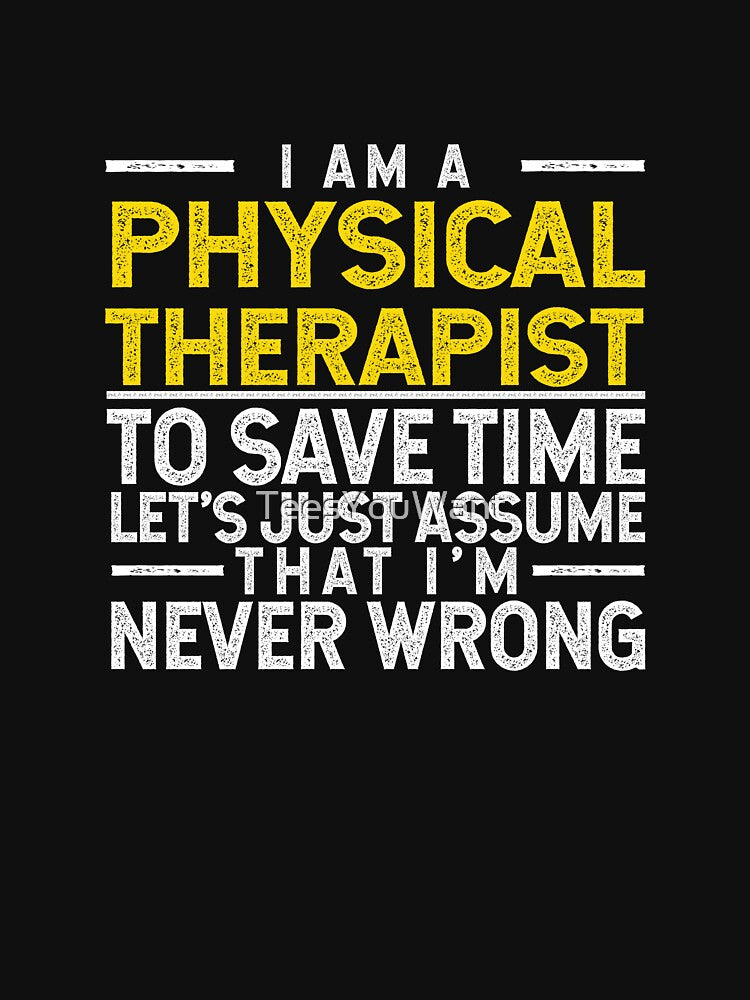 I'm A Physical Therapist To Save Time Let's Assume That I'm Never Wrong by TeesYouWant