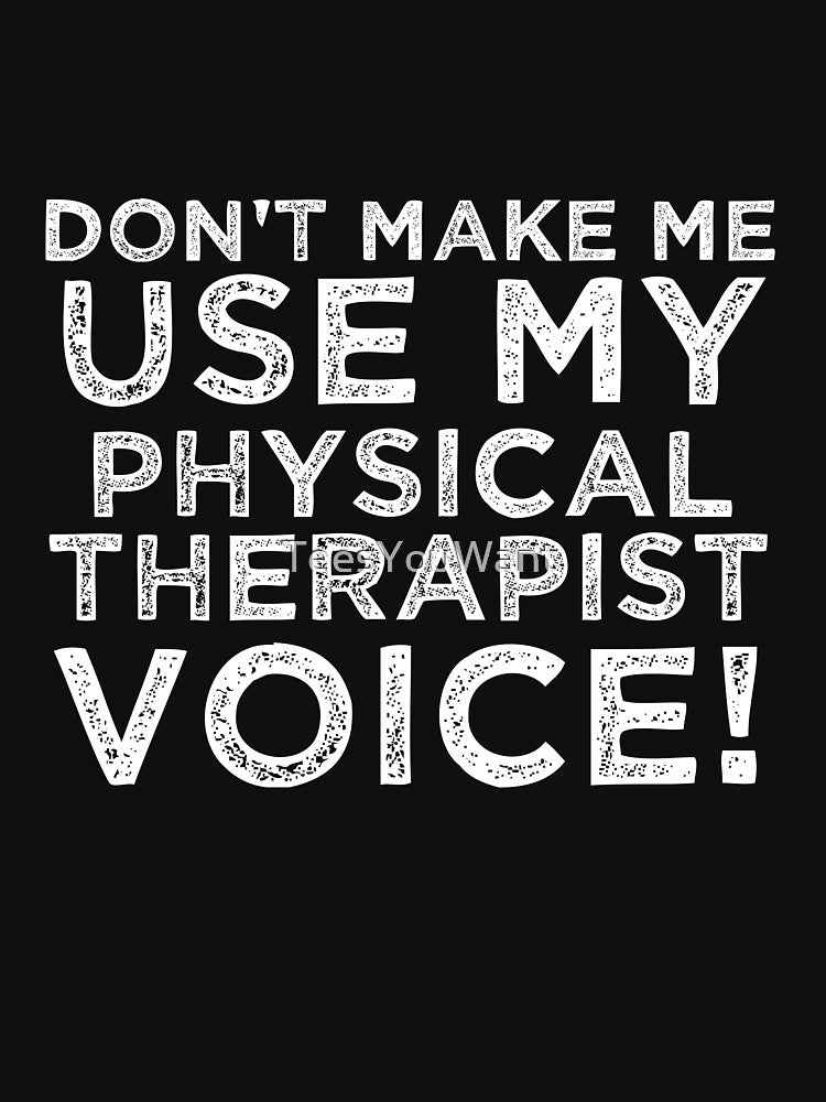 Don't Make Me Use My Physical Therapist Voice! by TeesYouWant