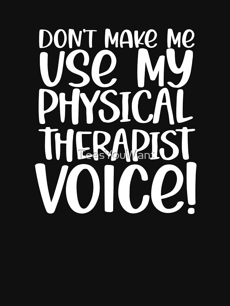 Don't Make Me Use My Physical Therapist Voice! ~Funny PTA by TeesYouWant