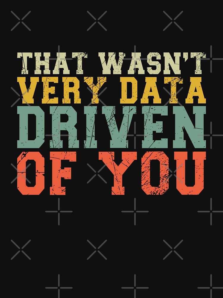 That Wasn't Very Data Driven Of You Data Scientist Analytics Professional by PopStars1993
