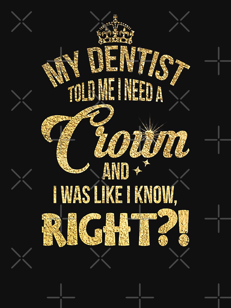 My Dentist Told Me I need A Crown And I Was Like I Know Right by NevaehRey