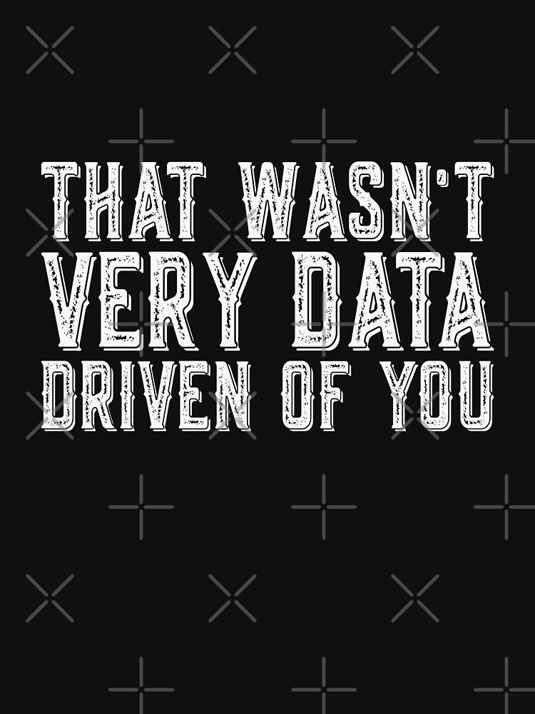 That Wasn't Very Data Driven Of You Data Analyst Data Scientist Tech Professional by PopStars1993