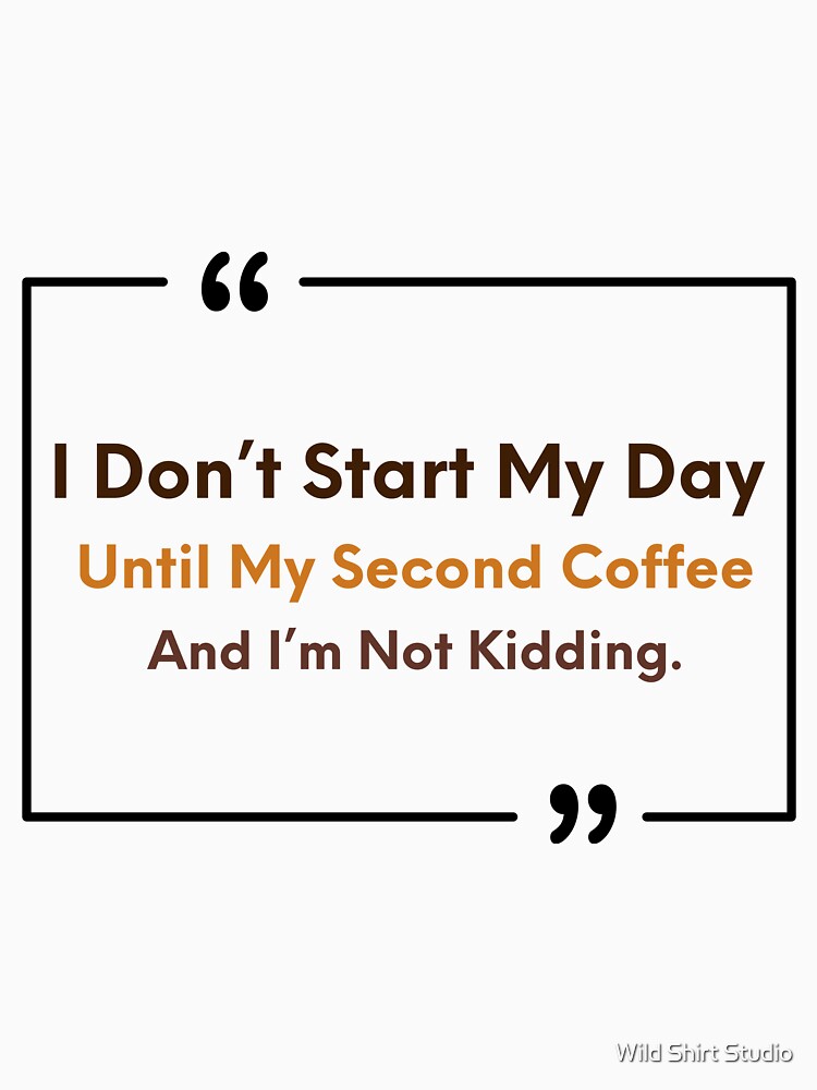I Don’t Start My Day Until My Second Coffee And I’m Not Kidding – Sarcastic Coffee Humor by Wild Shirt Studio