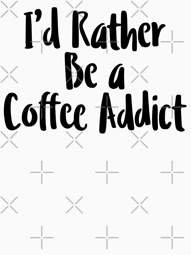 I'd Rather Be A Coffee Addict • Funny Coffee Quote • Caffeine Meme by SassyClassyMe