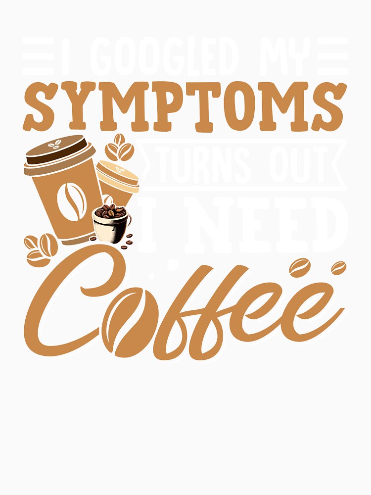 I Googled My Symptoms Turns Out I Just Need Coffee” Funny Coffee Lover T-Shirt | Caffeine Addict Humor Gift Tee by Destalife