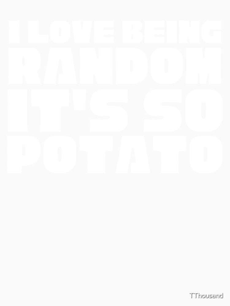 i love being random it s so potato by TThousand