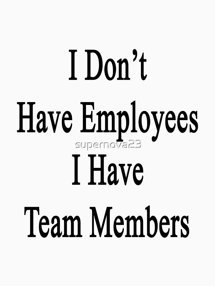 I Don't Have Employees I Have Team Members by supernova23