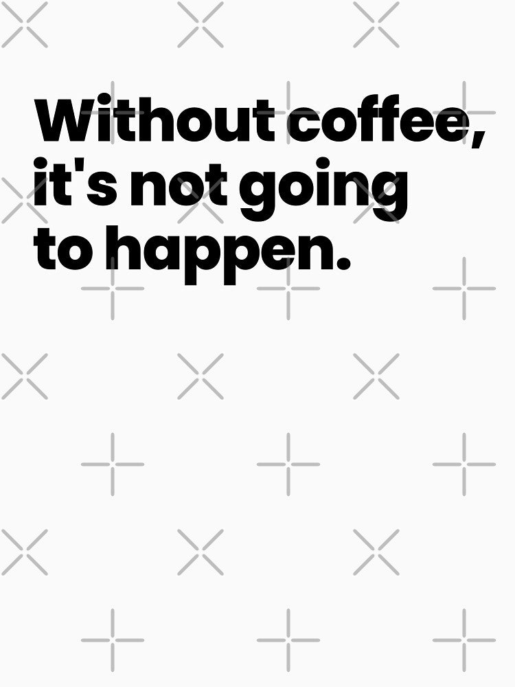 Without coffee, it's not going to happen - black text by ThingsOnTees
