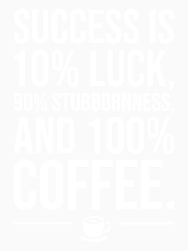 Success Is 100 Percent Coffee - Funny Motivational Caffeine Lover by chantastical