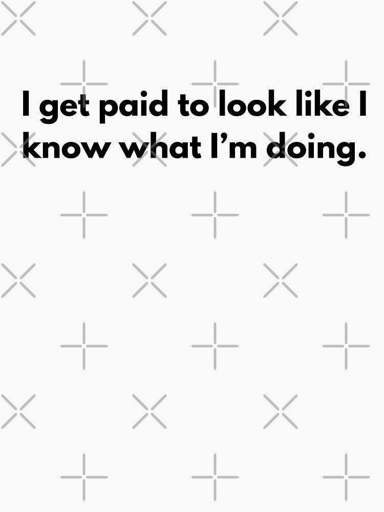I Get Paid to Look Like I Know What I’m Doing - Funny Work Quote by SunnyIris