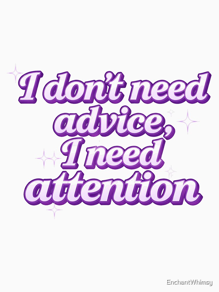 I Don’t Need Advice I Need Attention by EnchantWhimsy