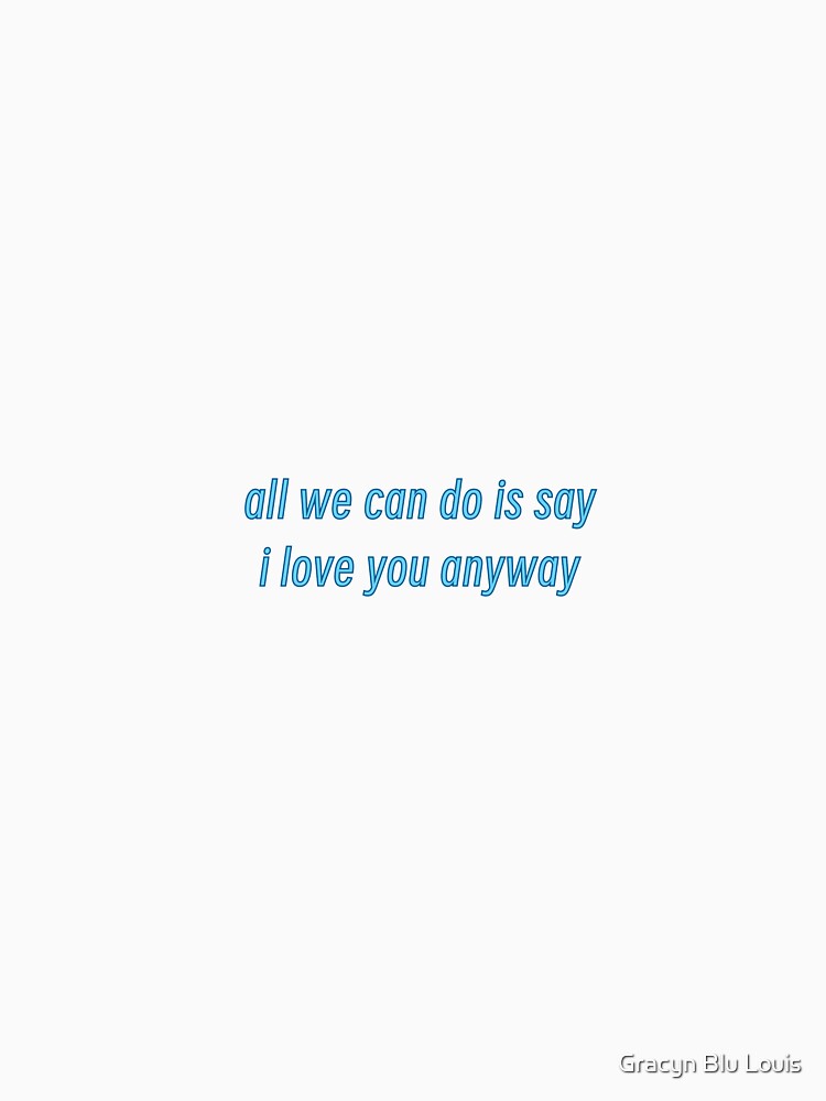 Poetry/Lyrics -  All We Can Do Is Say I Love You Anyway - Gracyn Blu Louis Song Lyrics by Gracyn Blu Louis
