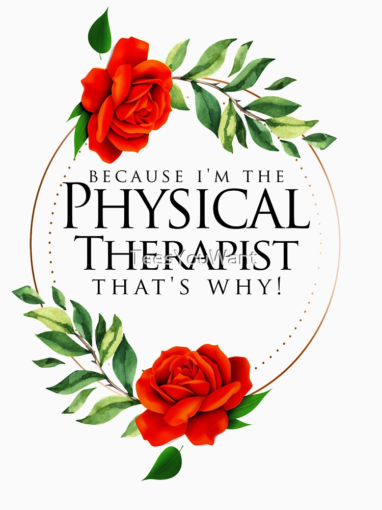 Because I'm The Physical Therapist That's Why! ~ PT Rose Floral by TeesYouWant