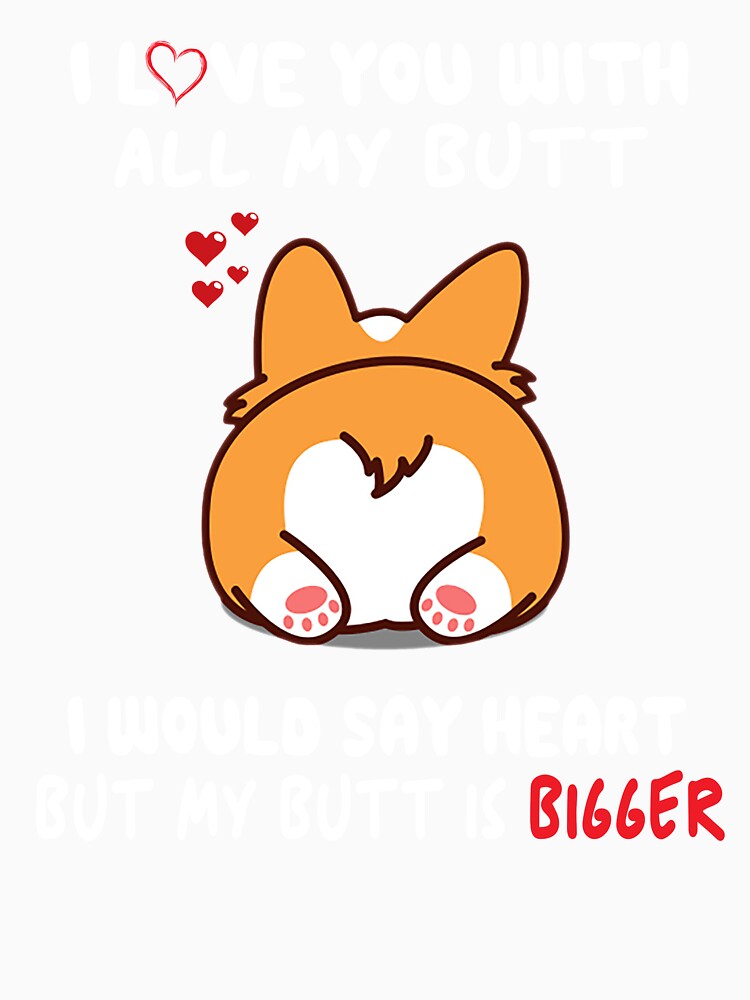 Corgi I Love You With All My Butt I Would Say Heart But My Butt Is Bigger by AlisonWalsh24