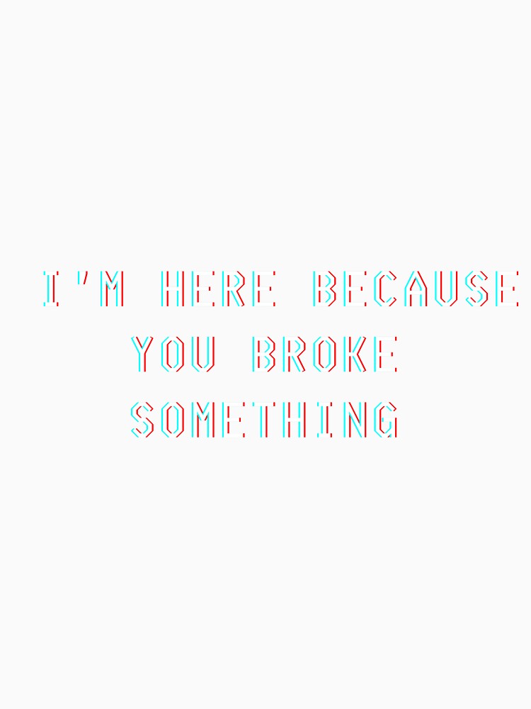 I'm here beacause you broke something. by Kubala