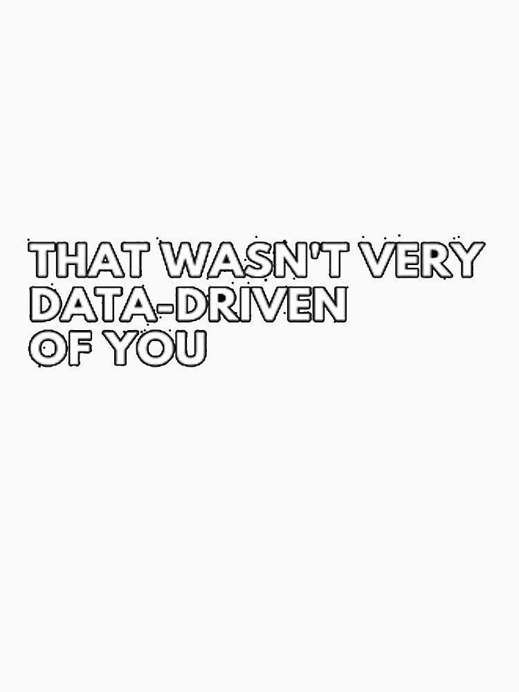 that wasn't very data driven of you by dex1one