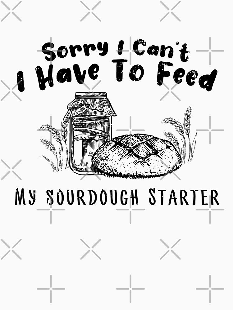 Sorry I Can't I Have To Feed My Sourdough Starter - Funny Women Baking Gift by JUSTBEELEGANT