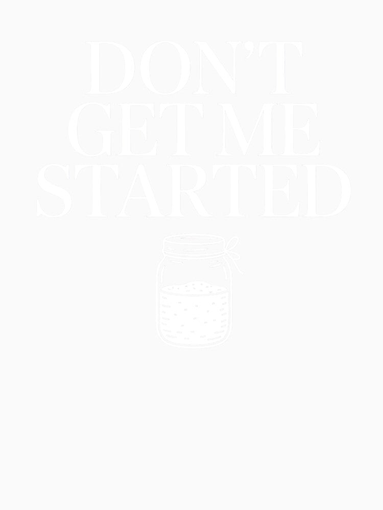 Don’t Get Me Started Sourdough Starter Shirt – Funny Bread Baking Homestead Gift by PosiMCreations