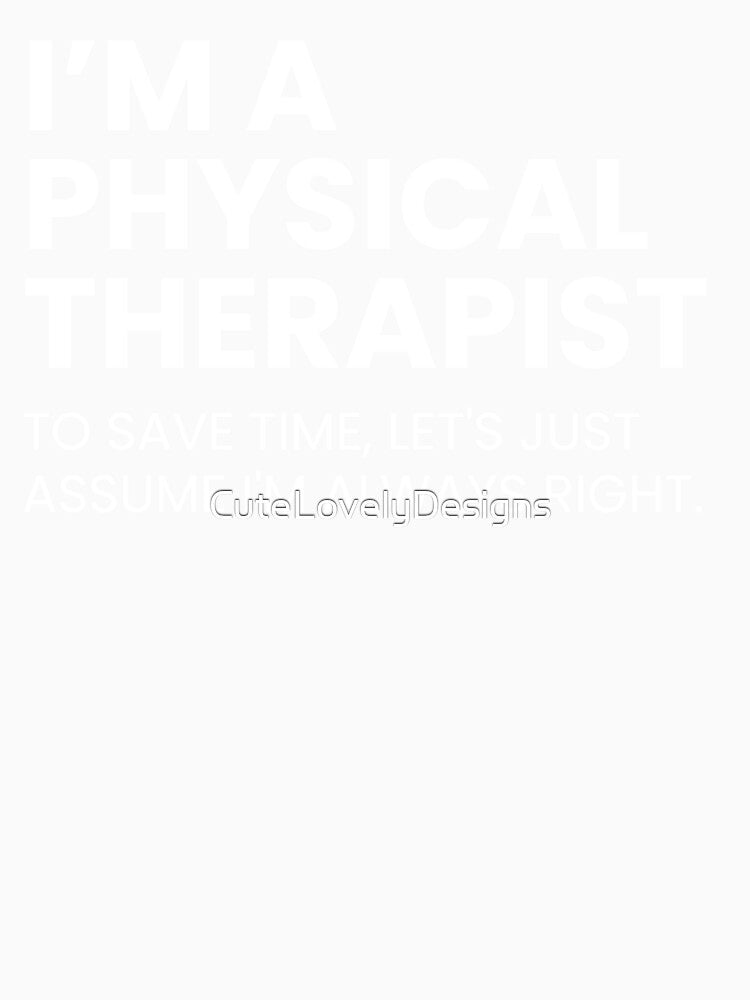 I’m A Physical Therapist To Save Time Let's Just Assume I'm Always Right Funny by CuteLovelyDesigns