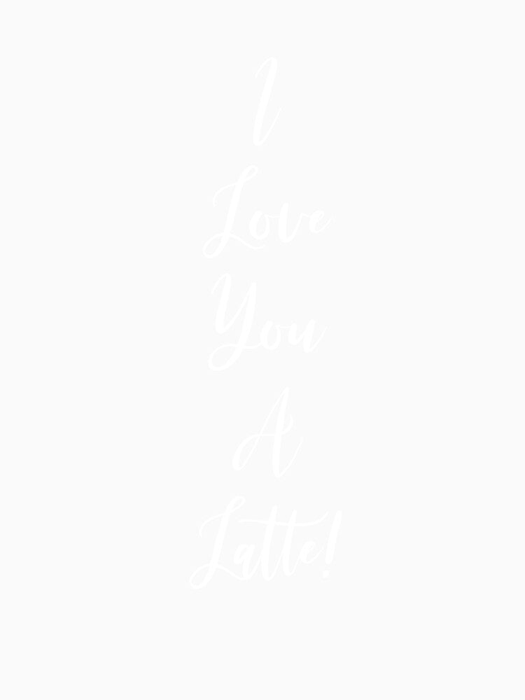 I Love You A Latte! - Coffee - Caffeine Addict - Funny Coffee - Coffee Gifts - Coffee Addict - Coffee Drinker Gift by Rainwater Merch