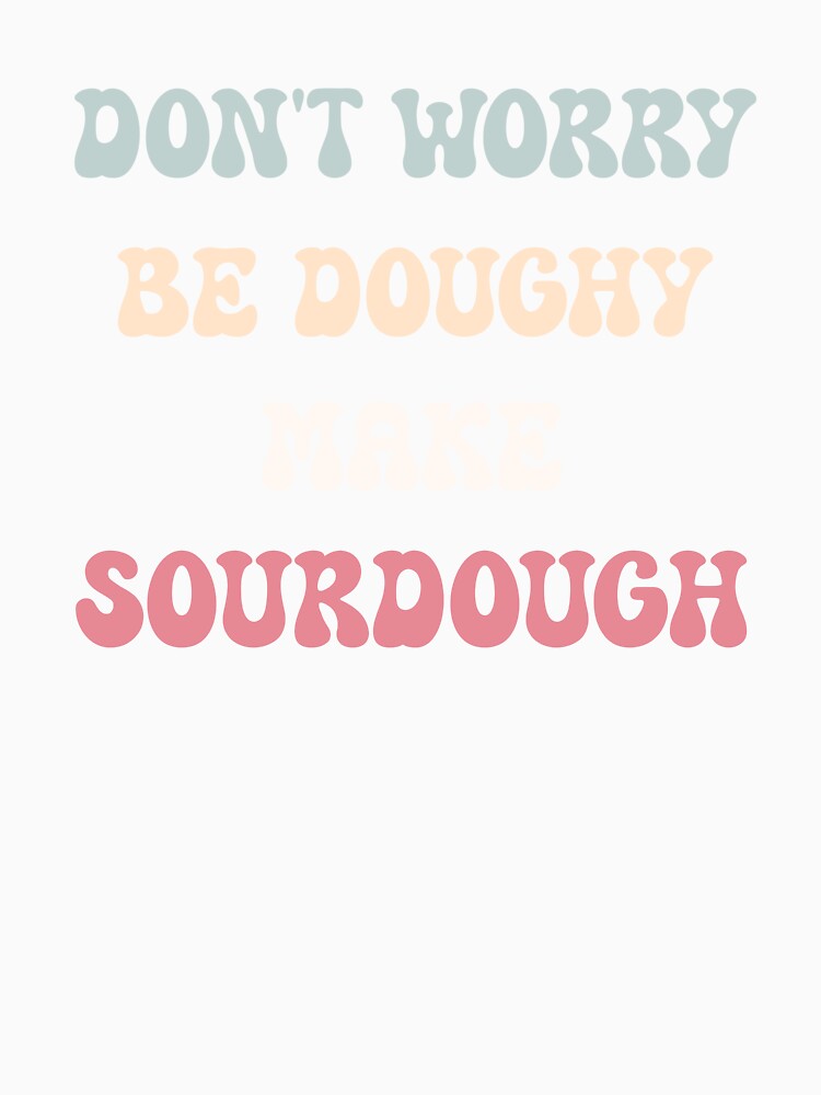 Don't Worry, Be Doughy. Make Sourdough by HeadTurningArt