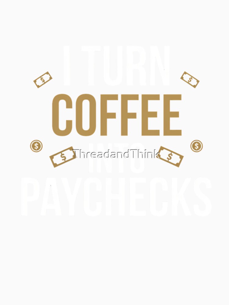 I Turn Coffee Into Paychecks by ThreadandThink