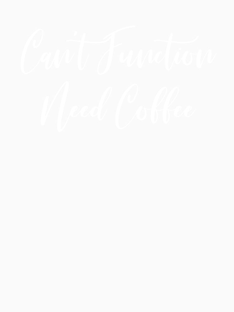 Can't Function Need Coffee - Caffeine Addict - Funny Coffee - Coffee Gifts - Coffee Addict - Coffee Drinker Gift by Rainwater Merch