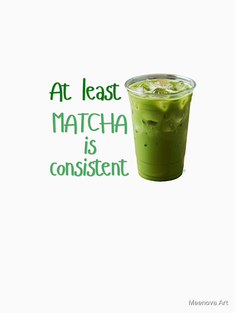 At least Matcha is consistent by Meenova Art