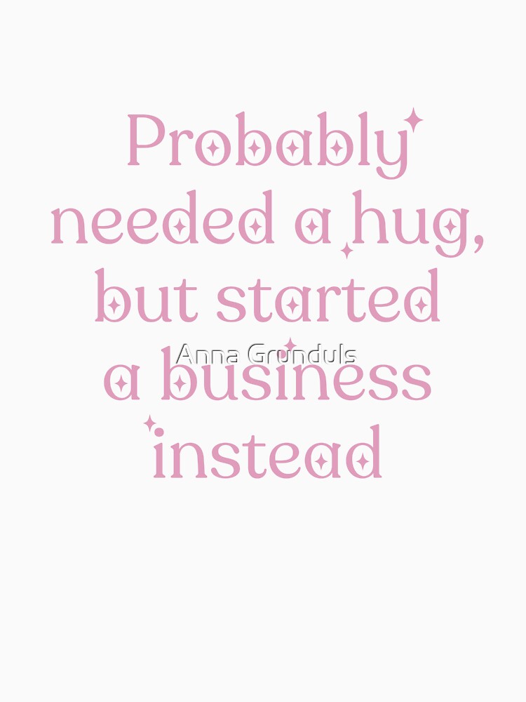Probably needed a hug, but started a business instead by Anna Grunduls