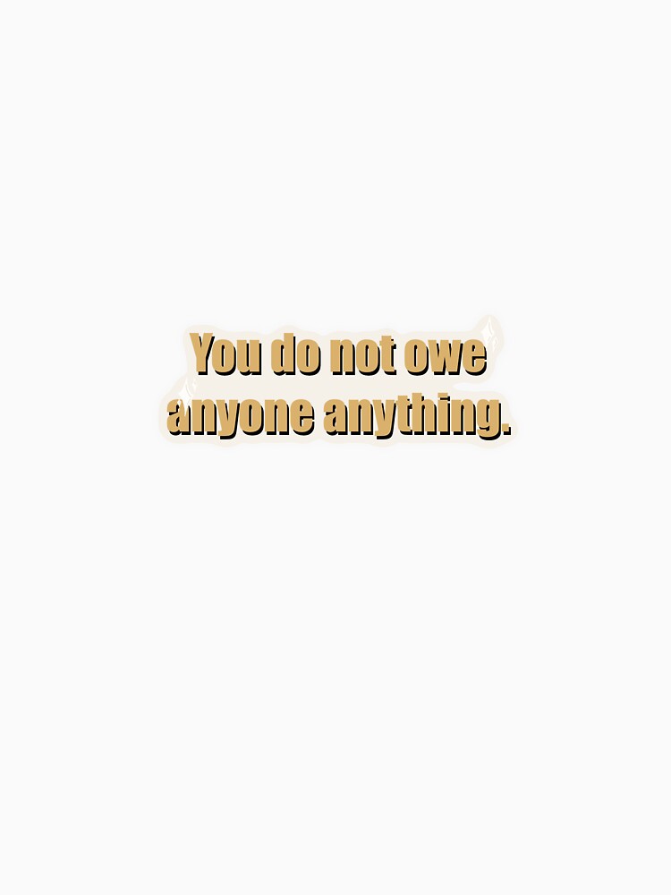 You do not owe anyone anything. by jessiepetty