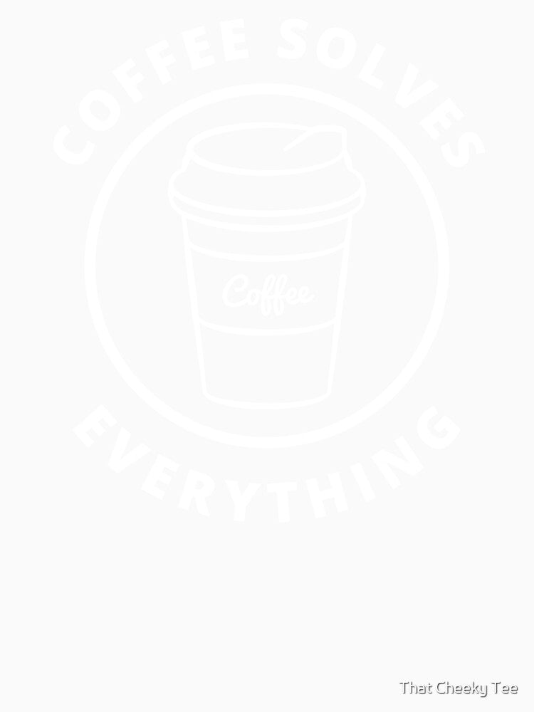 Coffee Solves Everything. Funny Coffee Lover Gift by That Cheeky Tee