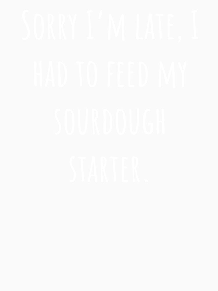 Sorry I'm Late I Had To Feed My Sourdough Starter by zenbition