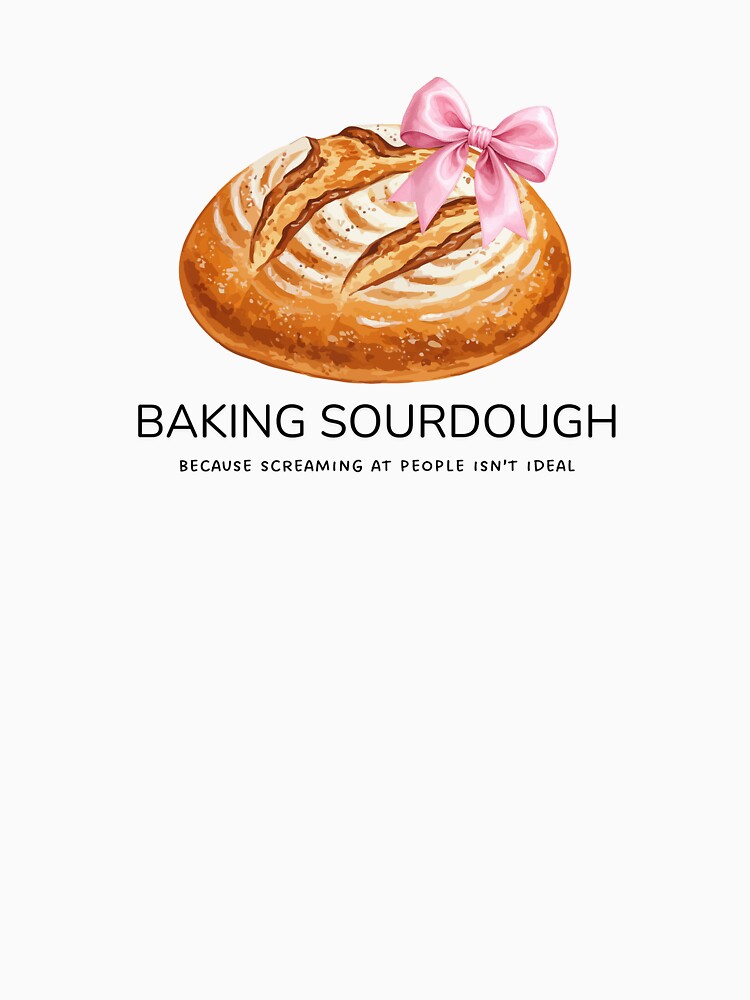 Baking Sourdough Because Screaming At People Isn't Ideal- Funny Baking T-Shirt by avie-designs