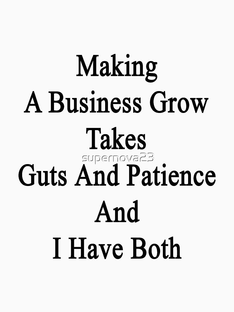 Making A Business Grow Takes Guts And Patience And I Have Both by supernova23