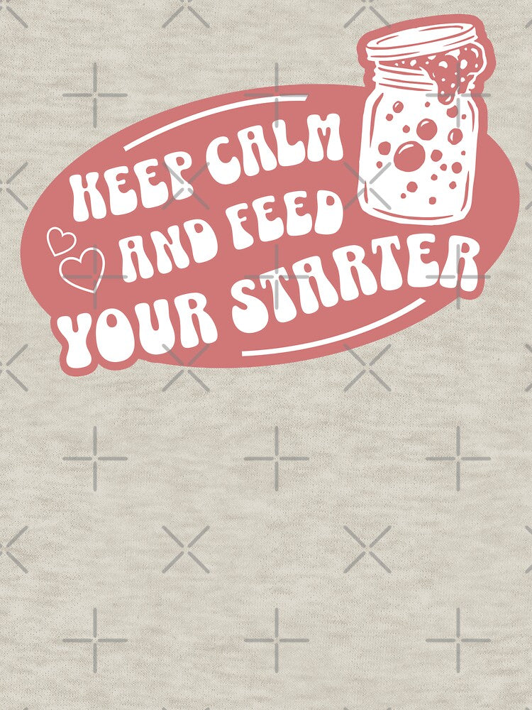 Keep Calm And Feed Your Starter by KeepCookingTees