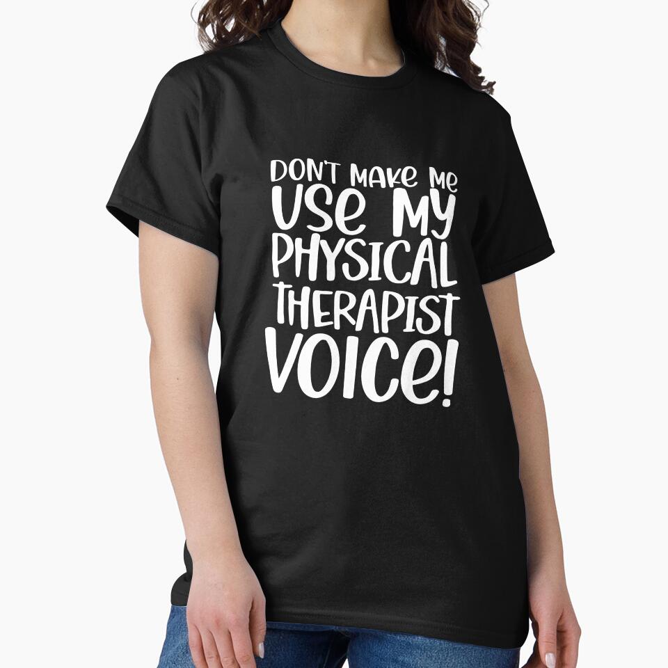 Don't Make Me Use My Physical Therapist Voice! ~Funny PTA by TeesYouWant